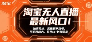 淘宝无人直播最新风口！独家技术，无违规不封号，可矩阵放大，日入1k+长期稳定【揭秘】-最全资源库