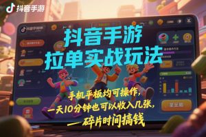 抖音手游拉单实战玩法，手机平板均可操作，一天10分钟也可以收入几张，碎片时间搞钱【揭秘】-最全资源库
