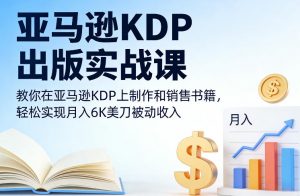 亚马逊KDP出版实战课，教你在亚马逊KDP上制作和销售书籍，轻松实现月入6K美刀被动收入-最全资源库