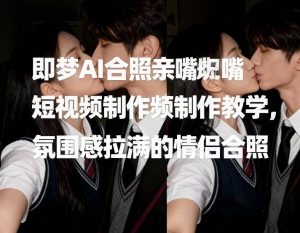 即梦AI合照亲嘴短视频制作教学，氛围感拉满的情侣合照-最全资源库