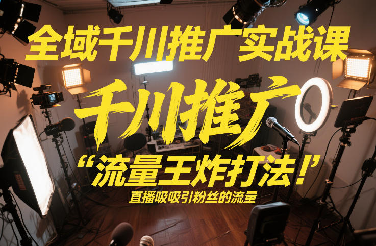 全域千川推广实战课，这课直接把“流量王炸打法”给你怼到手里，千川打爆直播间（2026年2月）-最全资源库