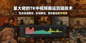 某大佬的TK中视频搬运剪辑技术,包含动漫解说、影视解说、音乐搬运教学视频-最全资源库