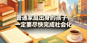 付费文章:普通家庭出身的孩子,一定要尽快完成社会化-最全资源库
