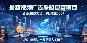 最新视频广告联盟自营项目,全自动独家方法,单日收益500+,从0-1教程,全程无需人工值守【揭秘】-最全资源库