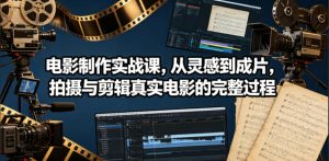 电影制作实战课，从灵感到成片，拍摄与剪辑真实电影的完整过程【原创双语字幕】-最全资源库