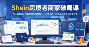 Shein跨境老商家破局课,AI工具提效,突破单量利润瓶颈,一人管多店,带你用工具流玩转多店铺-最全资源库