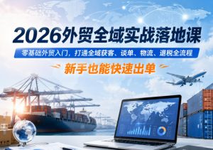 2026外贸全域实战落地课,零基础外贸入门,打通全域获客、谈单、物流、退税全流程,新手也能快速出单-最全资源库