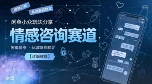 闲鱼小众玩法分享，情感咨询赛道，客单价高，私域复购稳定【详细教程】-最全资源库
