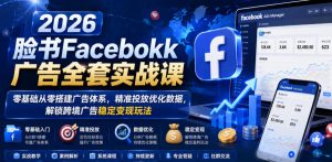 2026脸书Facebook广告全套实战课，零基础从零搭建广告体系，精准投放优化数据，解锁跨境广告稳定变现玩法-最全资源库