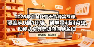 2026希音全托管无货源实战课,覆盖从0到1开店、到单量利润突破,助你从草莽铺货转向精细化盈利-最全资源库