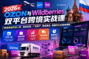 2026年OZON与Wildberries双平台跨境实战课,俄系跨境开店入驻、选品运营、广告投产、物流售后、数据优化全落地课程-最全资源库