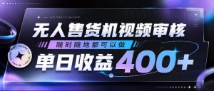 无人售货机视频审核,随时随地都可以做,单日收益400+,有手就行,人人可做【揭秘】-最全资源库