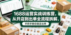 1688运营实战训练营,从开店到出单全流程拆解,手把手教你稳定出单-最全资源库