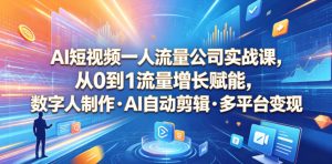 AI短视频一人流量公司实战课,从0到1流量增长赋能,数字人制作・AI自动剪辑・多平台变现,一人做流量生意全落地教程-最全资源库