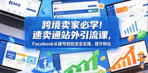 跨境卖家必学!速卖通站外引流课,Facebook从建号到投流全实操,提升转化-最全资源库