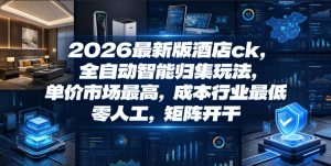 2026最新版酒店ck,全自动智能归集玩法,单价市场最高,成本行业最低,零人工,矩阵开干【揭秘】-最全资源库