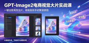 GPT-Image2电商视觉大片实战课,一键出图高效出片,彻底告别手动繁琐修图(更新)-最全资源库