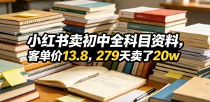 小红书卖初中全科目资料,客单价13.8,279天卖了20w-最全资源库