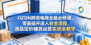 OZON跨境电商全能必修课，零基础开店入驻全流程，选品定价铺货运营实战全教学（更新0605）-最全资源库