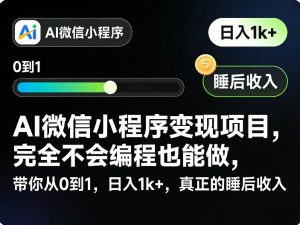 AI微信小程序变现项目,完全不会编程也能做,带你从0到1,日入1k+,真正的睡后收入(完结)-最全资源库