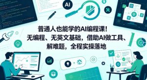 普通人也能学的AI编程课!无编程、无英文基础,借助AI做工具、解难题,全程实操落地(更新6月)-最全资源库