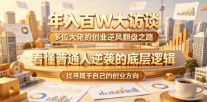 年入百W大访谈,多位大佬的创业逆风翻盘之路,看懂普通人逆袭的底层逻辑,找寻属于自己的创业方向(更新0615)-最全资源库