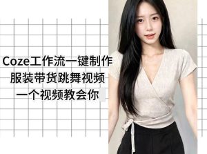 Coze工作流一键制作服装带货跳舞视频一个视频教会你,全程无需手动剪辑-最全资源库