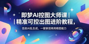 即梦AI控图大师课|精准可控出图进阶教程,告别AI乱生成,一键拿捏商用精图能力-最全资源库