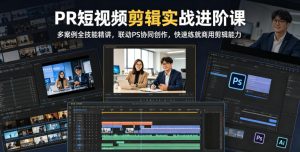PR短视频剪辑实战进阶课,多案例全技能精讲,联动PS协同创作,快速练就商用剪辑能力-最全资源库