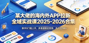 某大佬的海内外APP拉新全域实战课2025-2026合集,新手0门槛上手,多渠道稳定变现,月入过1W+-最全资源库