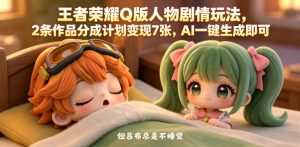 王者荣耀Q版人物剧情玩法,2条作品分成计划变现7张,AI一键生成即可-最全资源库