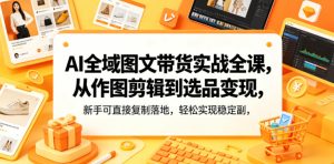 AI全域图文带货实战全课,从作图剪辑到选品变现,新手可直接复制落地,轻松实现稳定副业增收-最全资源库