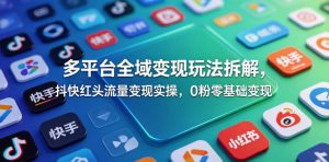 多平台全域变现玩法拆解,抖快红头流量变现实操,0粉零基础变现-最全资源库