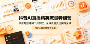 抖音AI直播精英流量特训营,从账号搭建到千川投放,全域流量变现实战全课,用好工具让賺钱更简单-最全资源库