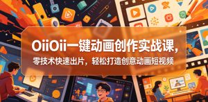 OiiOii一键动画创作实战课,零技术快速出片,轻松打造创意动画短视频-最全资源库