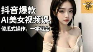 抖音爆款AI美女视频课,傻瓜式操作,一学就会,1个小就能上手-最全资源库