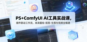 PS+ComfyUI AI工具实战课,插件联动工作流,高清重绘-抠图-生图生视频全精通-最全资源库