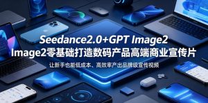 Seedance2.0+GPT Image2零基础打造数码产品高端商业宣传片,让新手也能低成本、高效率产出品牌级宣传视频-最全资源库
