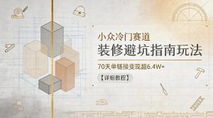 小众冷门赛道,装修避坑指南玩法,70天单链接变现超6.4W+【详细教程】-最全资源库