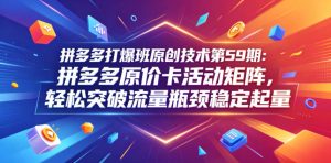拼多多打爆班原创技术第59期:拼多多原价卡活动矩阵,轻松突破流量瓶颈稳定起量-最全资源库