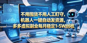 不用囤货不用人工盯守,机器人一键自动发资源,多多虚拟副业每月稳定1-5W创收【揭秘】-最全资源库