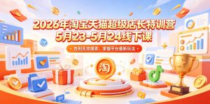 2026年淘宝天猫超级店长特训营5月23-5月24线下课，告别无效摸索，掌握平台最新玩法-最全资源库