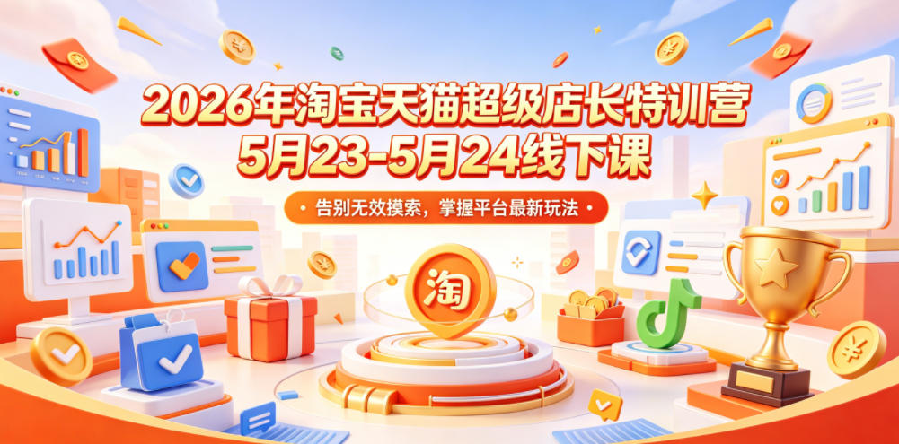 2026年淘宝天猫超级店长特训营5月23-5月24线下课，告别无效摸索，掌握平台最新玩法-最全资源库