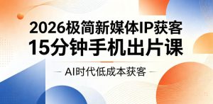 2026极简新媒体IP获客,15分钟手机出片课,AI时代低成本获客-最全资源库