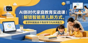 AI新时代家庭教育实战课|解锁智能育儿新方式,全学科赋能孩子高效学习与未来能力-最全资源库