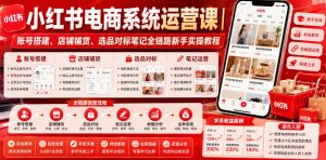 小红书电商系统运营课|账号搭建、店铺铺货、选品对标笔记全链路新手实操教程-最全资源库