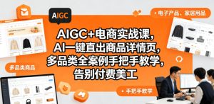 AIGC+电商实战课,AI一键直出商品详情页,多品类全案例手把手教学,告别付费美工(更新0704)-最全资源库