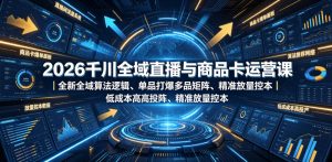 2026千川全域直播与商品卡运营课｜全新全域算法逻辑、单品打爆多品矩阵、精准放量控本、低成本高投产投流实战教程-最全资源库