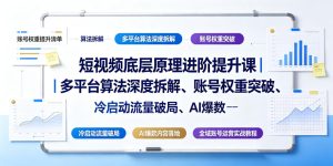 短视频底层原理进阶提升课|多平台算法深度拆解、账号权重突破、冷启动流量破局、AI爆款内容落地与全域账号运营实战教程-最全资源库